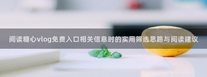 糖心免费版：阅读糖心vlog免费入口相关信息时的实用筛选思路与阅读建议