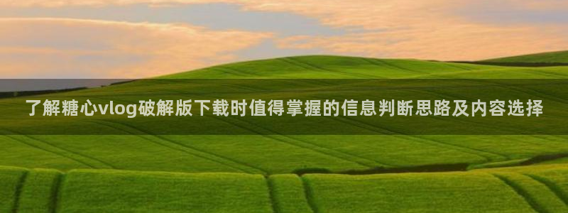 糖心正版:了解糖心vlog破解版下载时值得掌握的信息判断思路及内容选择