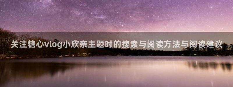 糖心vlog御梦子:关注糖心vlog小欣奈主题时的搜索与阅读方法与阅读建议