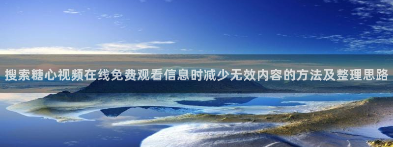 糖心破解:搜索糖心视频在线免费观看信息时减少无效内容的方法及整理思路