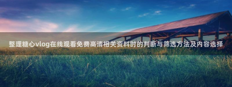 糖心网:整理糖心vlog在线观看免费高清相关资料时的判断与筛选方法及内容选择