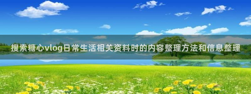 糖心vlog网页版:搜索糖心vlog日常生活相关资料时的内容整理方法和信息整理