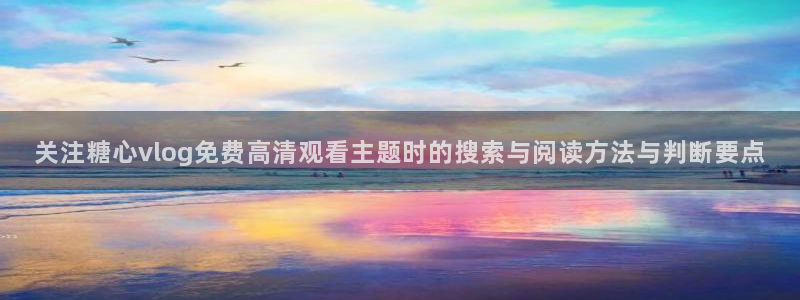 糖心vlog新入口:关注糖心vlog免费高清观看主题时的搜索与阅读方法与判断要点