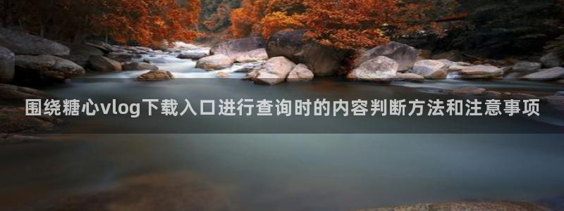 心糖vlog:围绕糖心vlog下载入口进行查询时的内容判断方法和注意事项